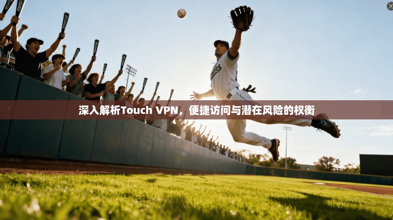 深入解析Touch VPN，便捷访问与潜在风险的权衡