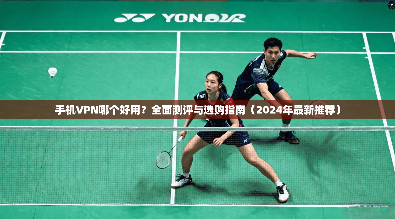手机VPN哪个好用?全面测评与选购指南(2024年最新推荐)