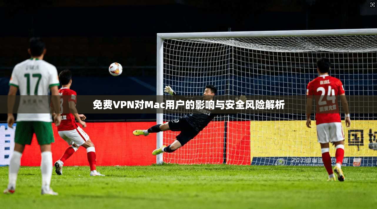 免费VPN对Mac用户的影响与安全风险解析