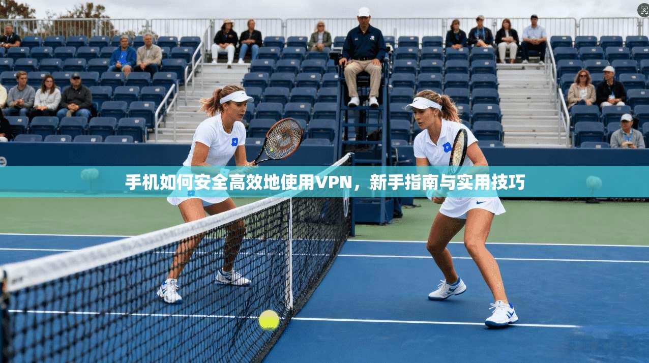 手机如何安全高效地使用VPN，新手指南与实用技巧