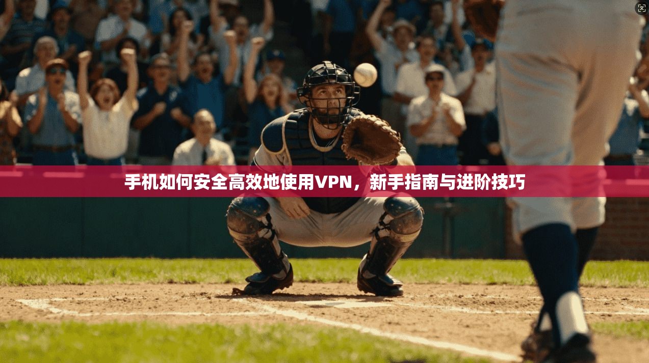 手机如何安全高效地使用VPN，新手指南与进阶技巧