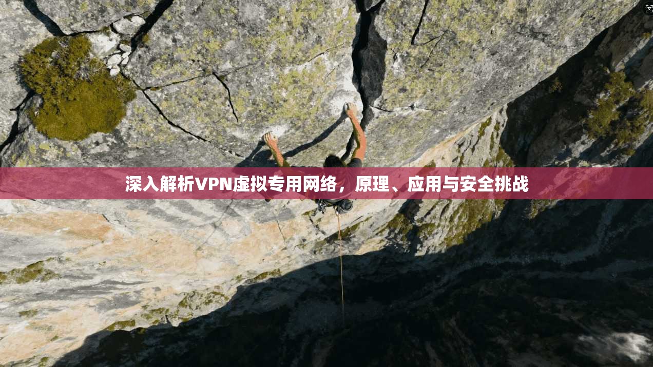 深入解析VPN虚拟专用网络，原理、应用与安全挑战