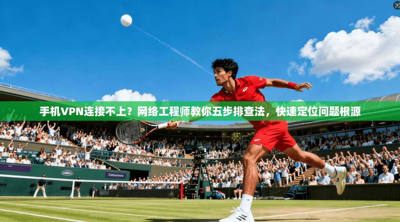 手机VPN连接不上?网络工程师教你五步排查法,快速定位问题根源