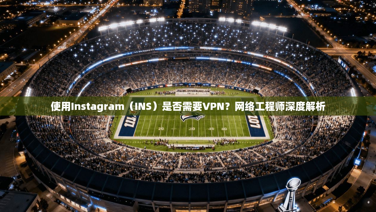 使用Instagram(INS)是否需要VPN?网络工程师深度解析