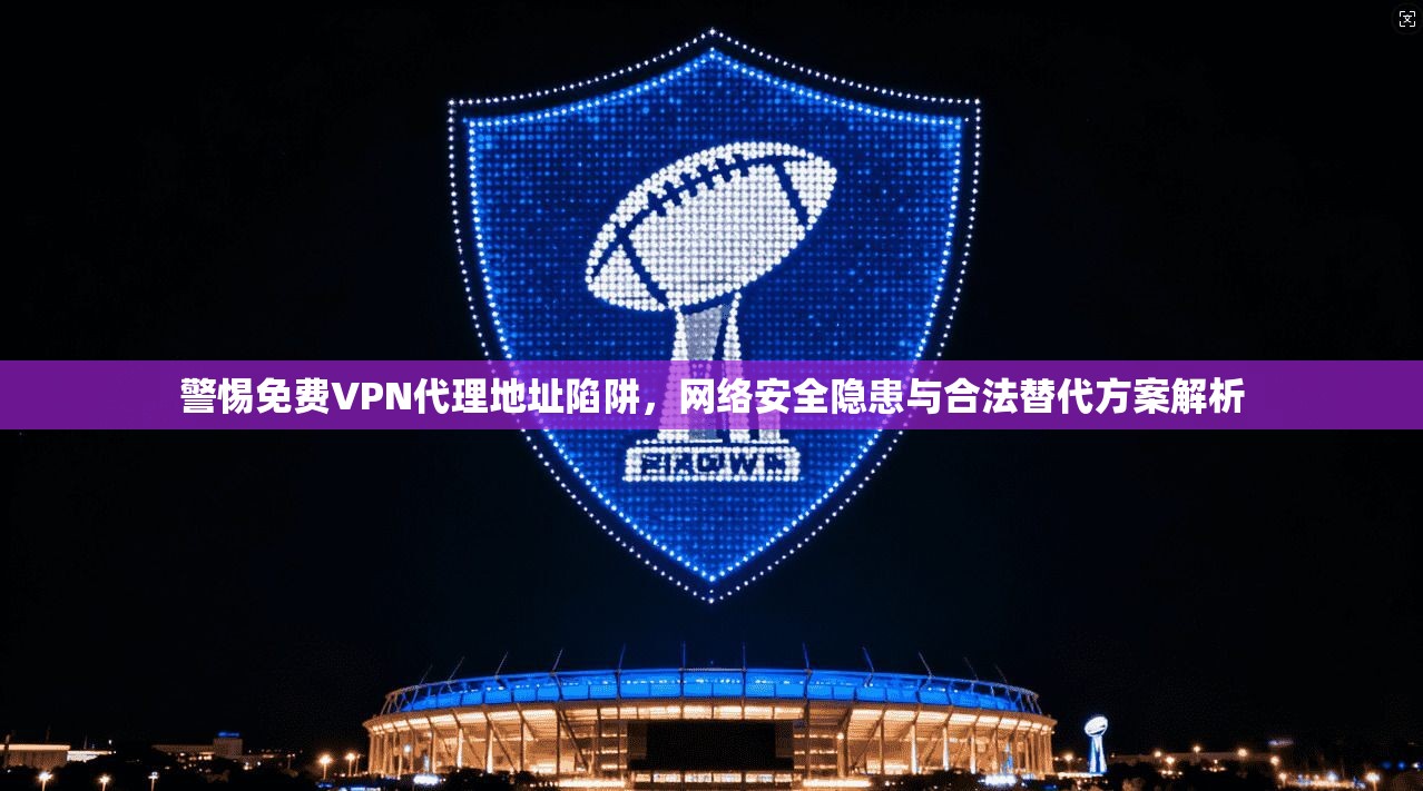 警惕免费VPN代理地址陷阱，网络安全隐患与合法替代方案解析