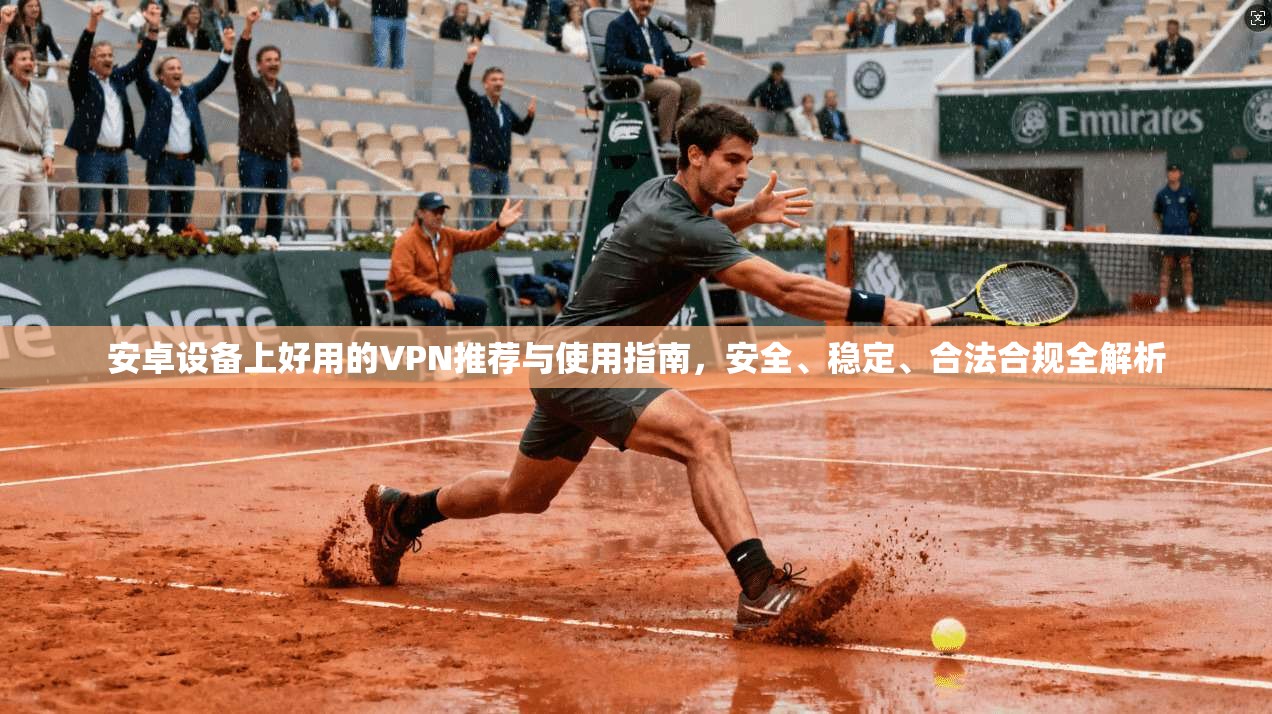 安卓设备上好用的VPN推荐与使用指南,安全、稳定、合法合规全解析