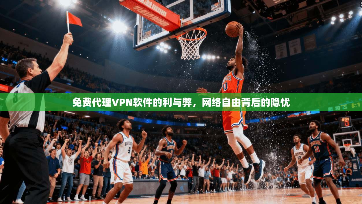 免费代理VPN软件的利与弊,网络自由背后的隐忧