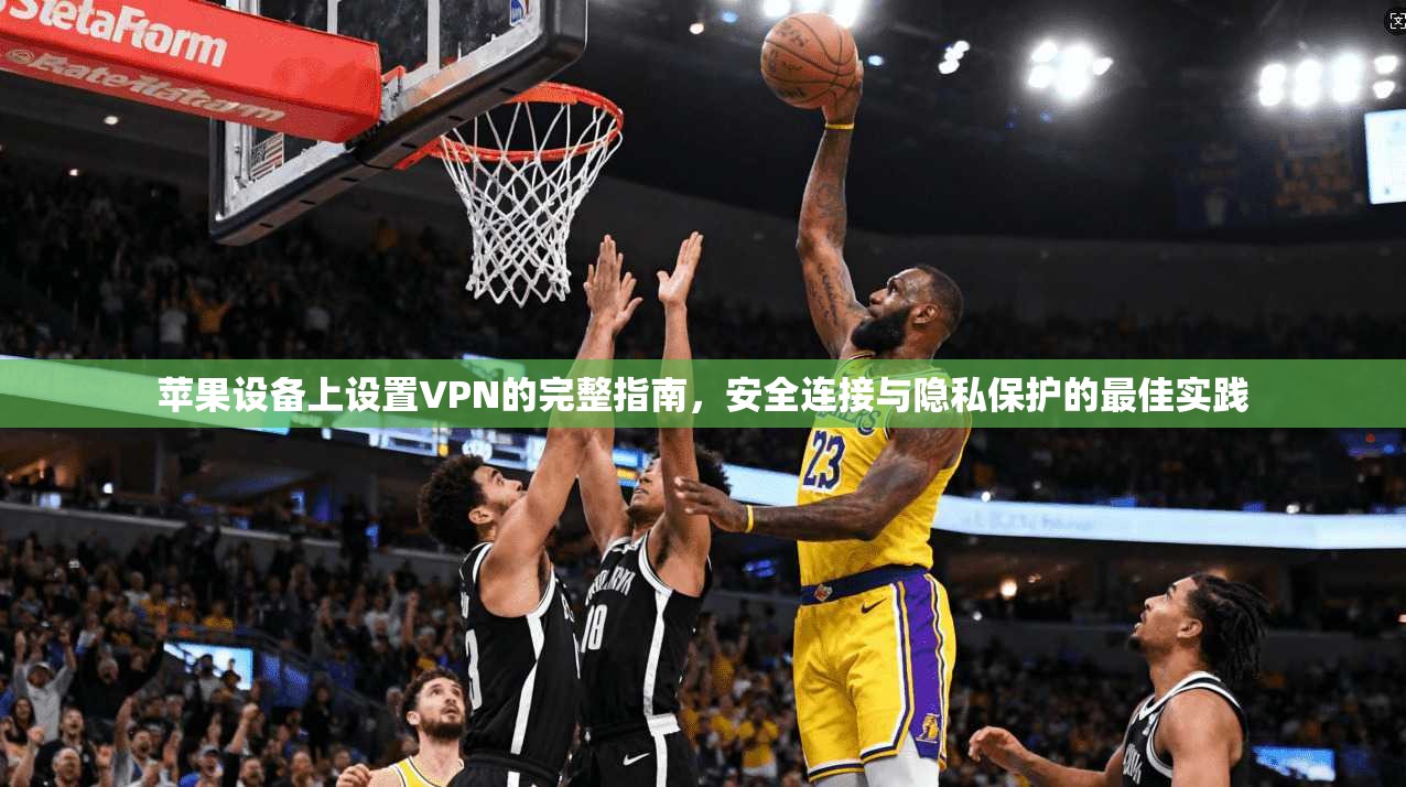 苹果设备上设置VPN的完整指南,安全连接与隐私保护的最佳实践