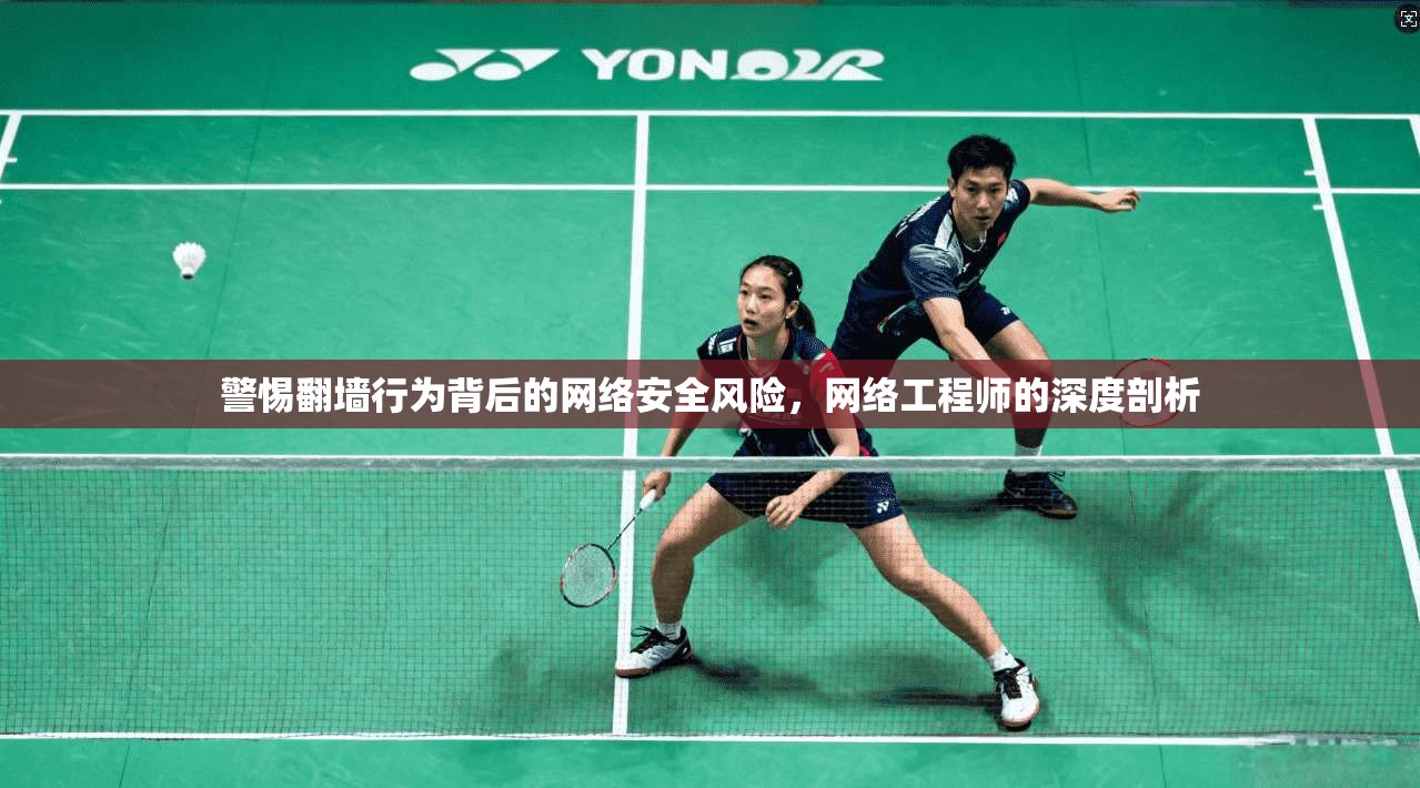 警惕翻墙行为背后的网络安全风险,网络工程师的深度剖析