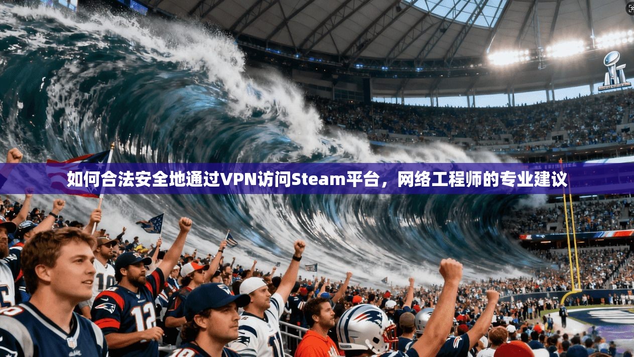 如何合法安全地通过VPN访问Steam平台,网络工程师的专业建议