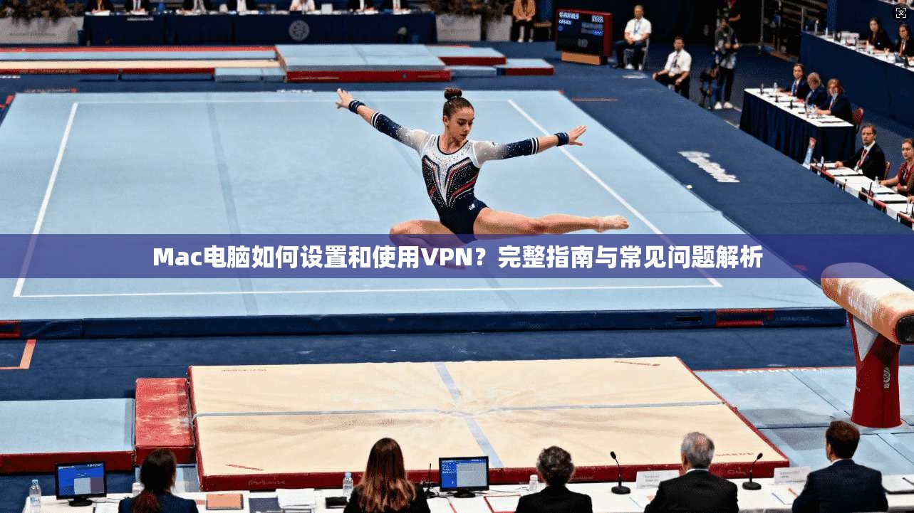 Mac电脑如何设置和使用VPN？完整指南与常见问题解析