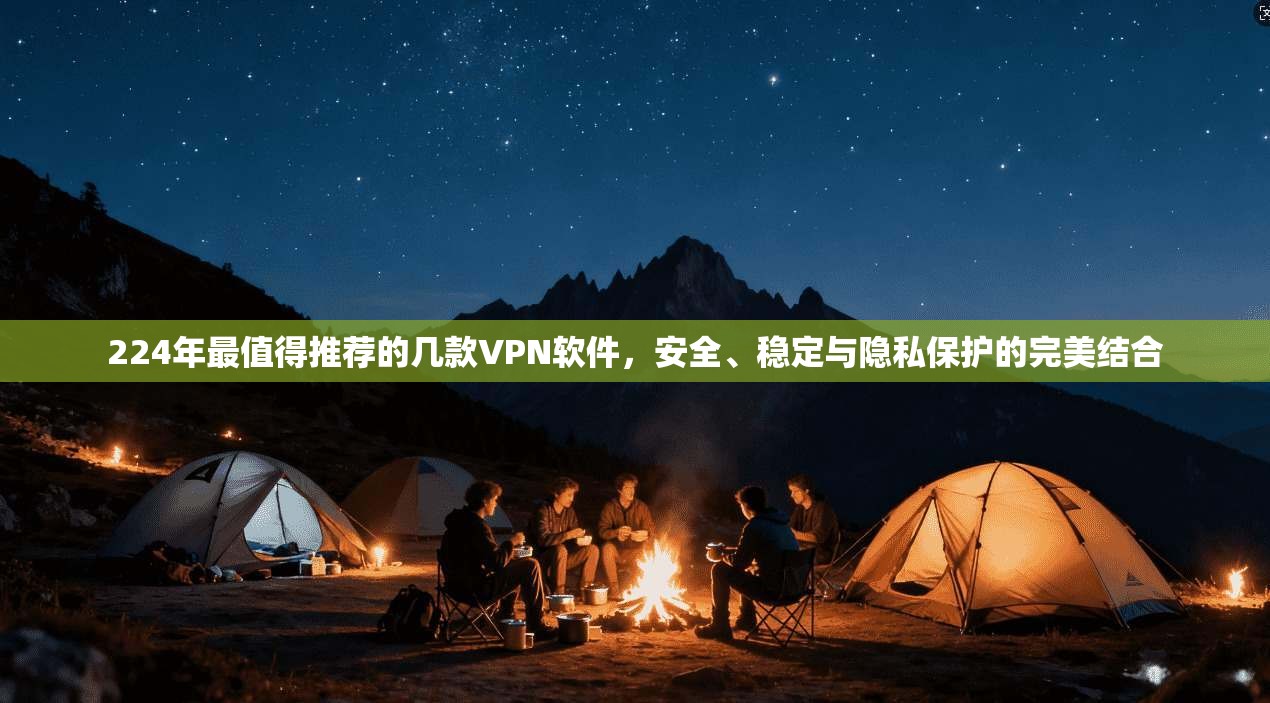 224年最值得推荐的几款VPN软件，安全、稳定与隐私保护的完美结合