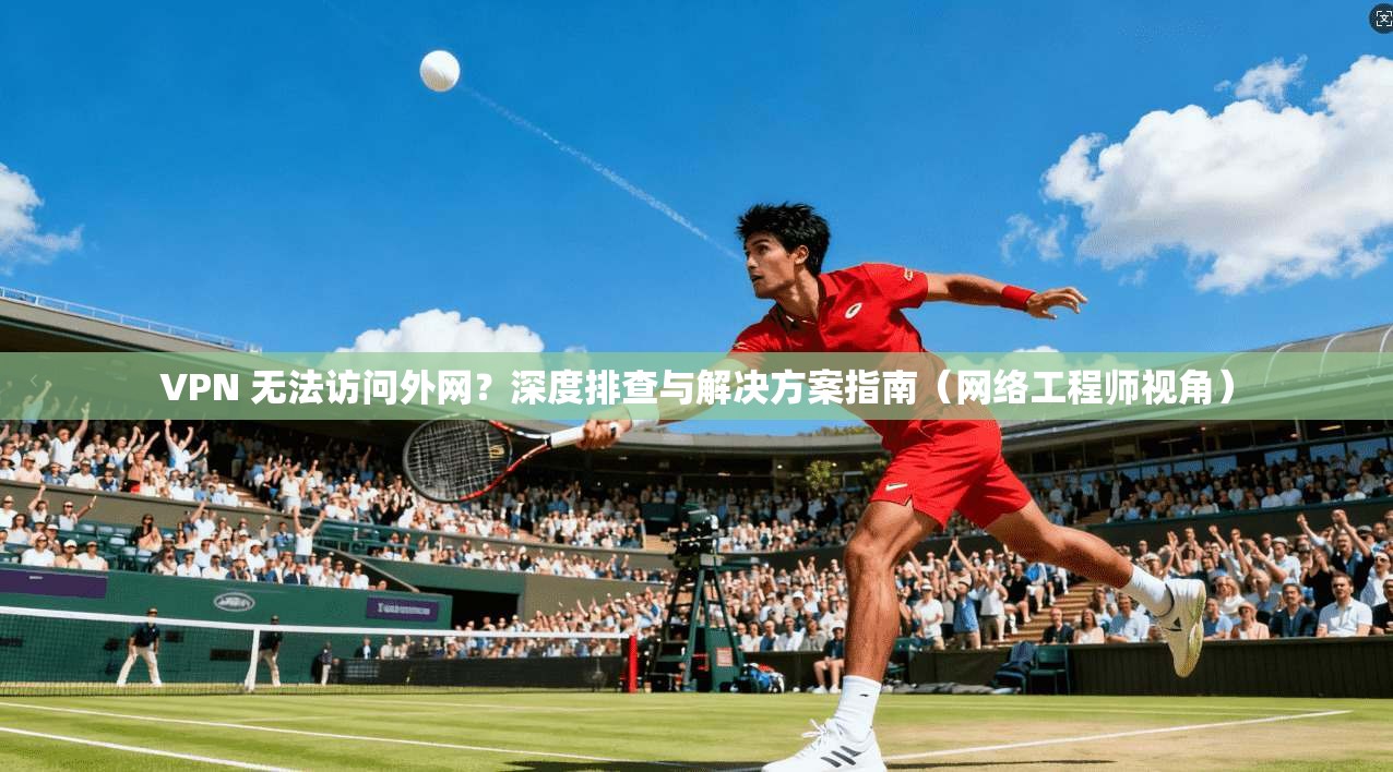 VPN 无法访问外网？深度排查与解决方案指南（网络工程师视角）
