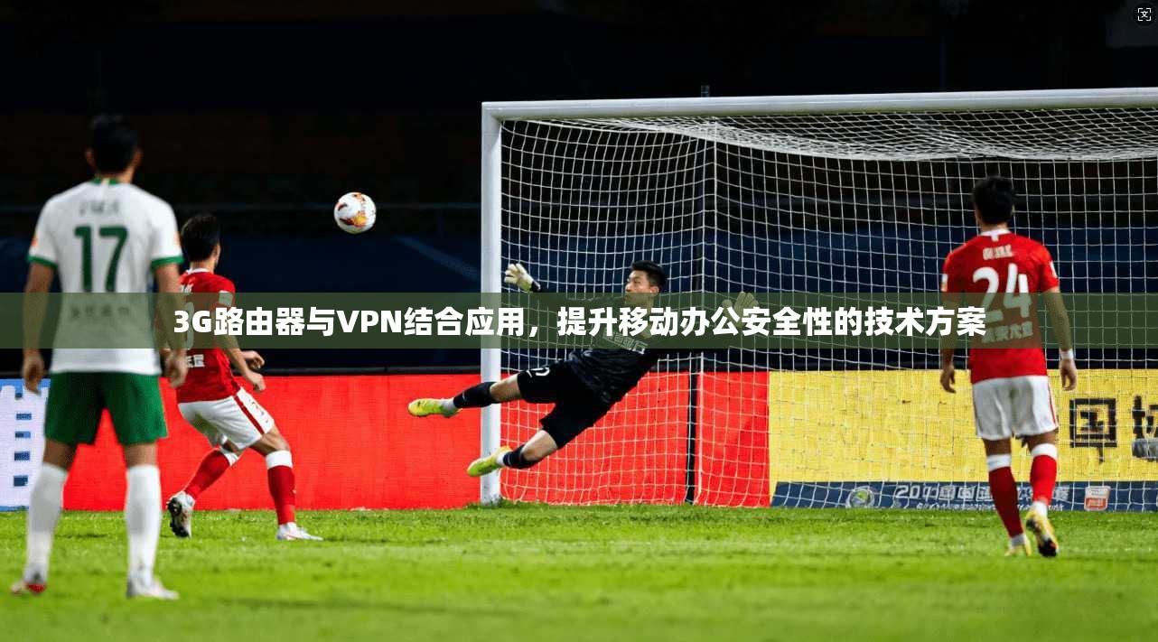 3G路由器与VPN结合应用，提升移动办公安全性的技术方案