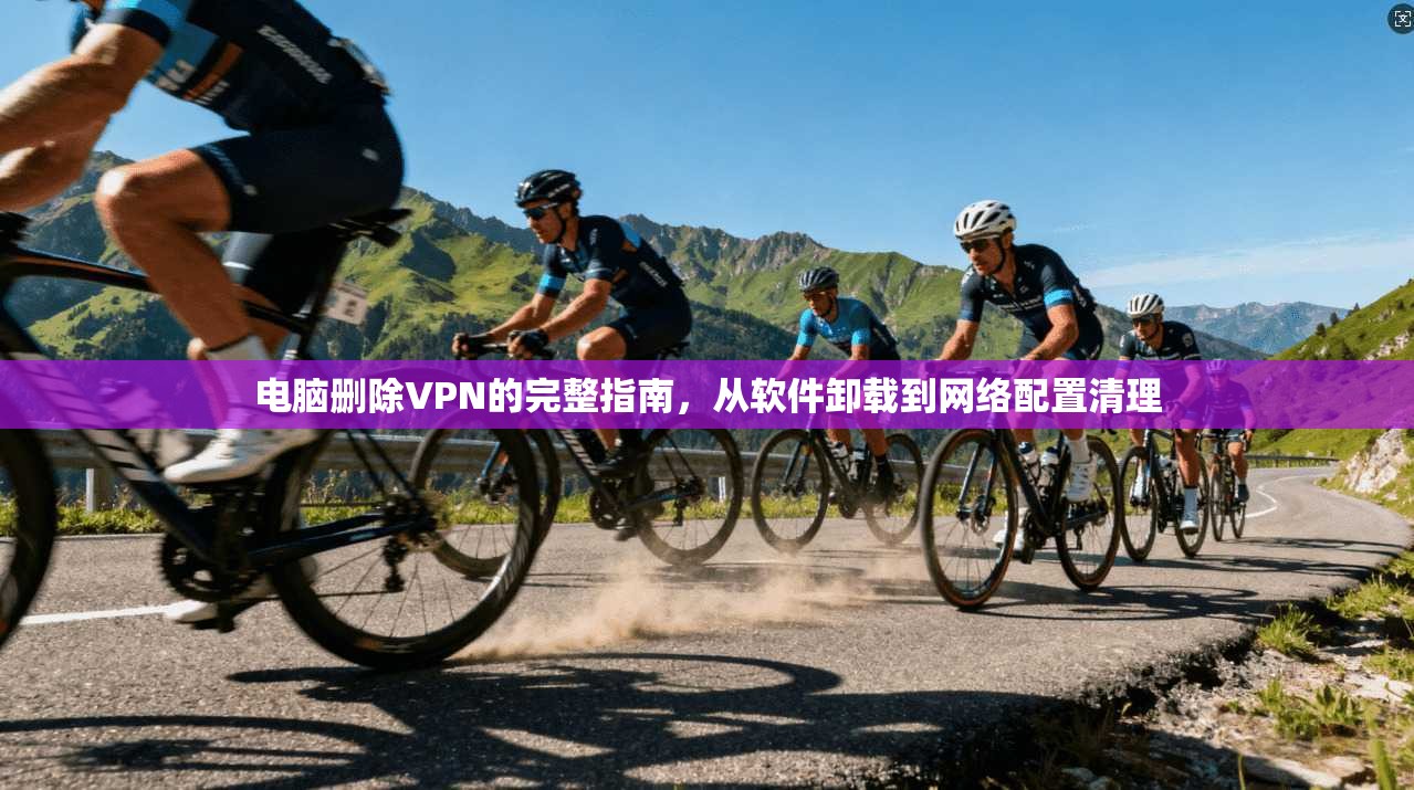 电脑删除VPN的完整指南，从软件卸载到网络配置清理