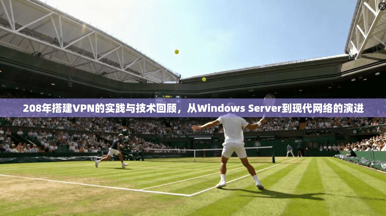 208年搭建VPN的实践与技术回顾，从Windows Server到现代网络的演进
