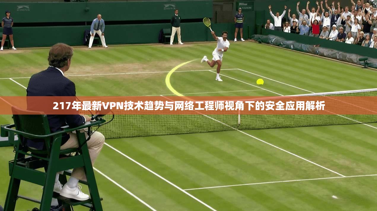 217年最新VPN技术趋势与网络工程师视角下的安全应用解析