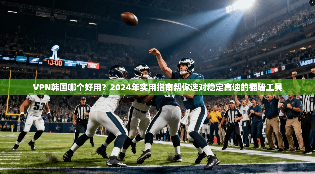 VPN韩国哪个好用？2024年实用指南帮你选对稳定高速的翻墙工具