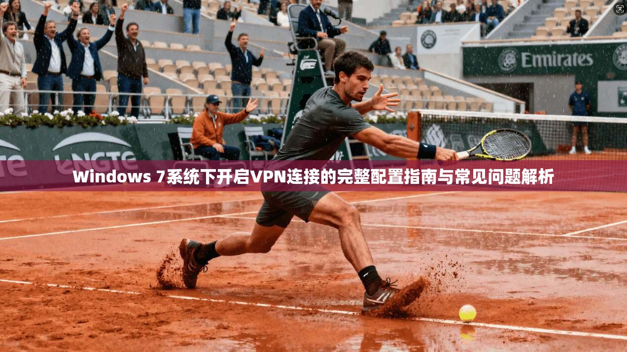 Windows 7系统下开启VPN连接的完整配置指南与常见问题解析