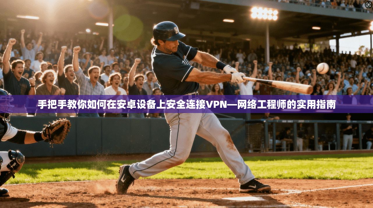 手把手教你如何在安卓设备上安全连接VPN—网络工程师的实用指南