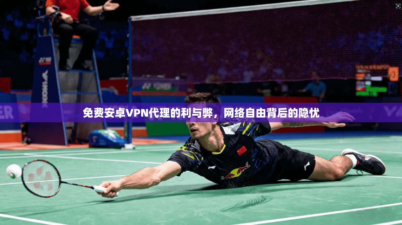 免费安卓VPN代理的利与弊，网络自由背后的隐忧