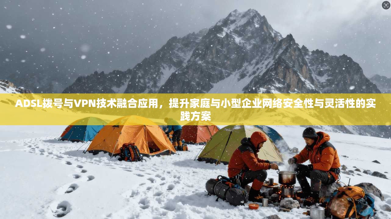 ADSL拨号与VPN技术融合应用，提升家庭与小型企业网络安全性与灵活性的实践方案