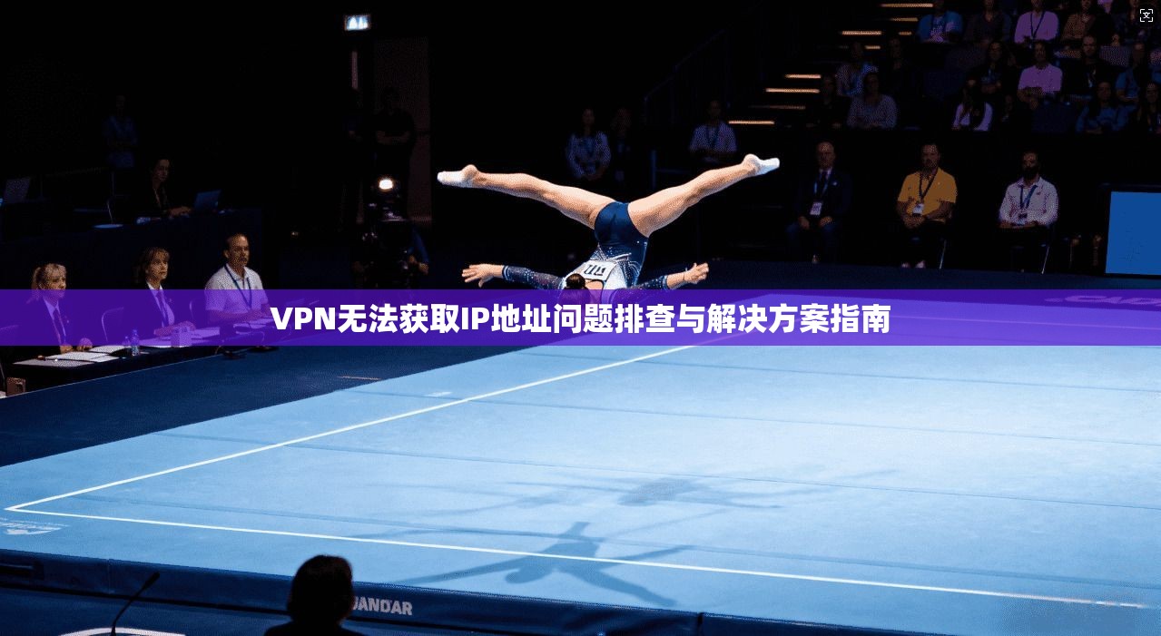 VPN无法获取IP地址问题排查与解决方案指南