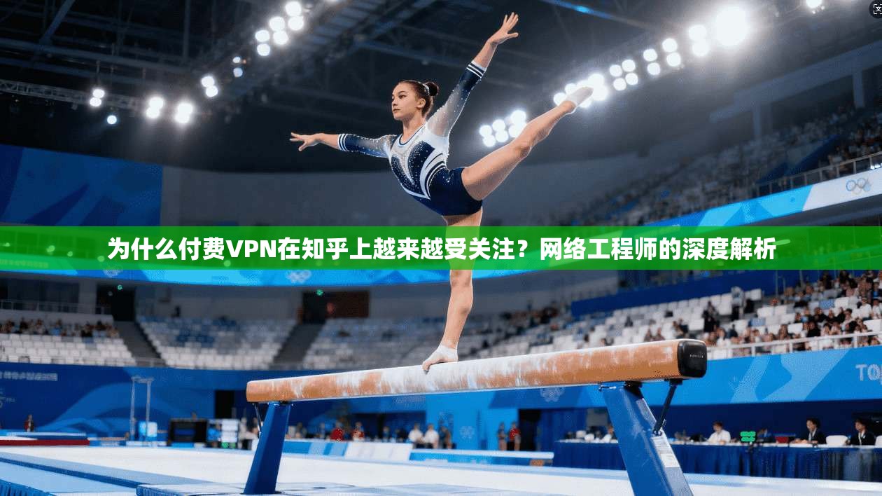 为什么付费VPN在知乎上越来越受关注？网络工程师的深度解析