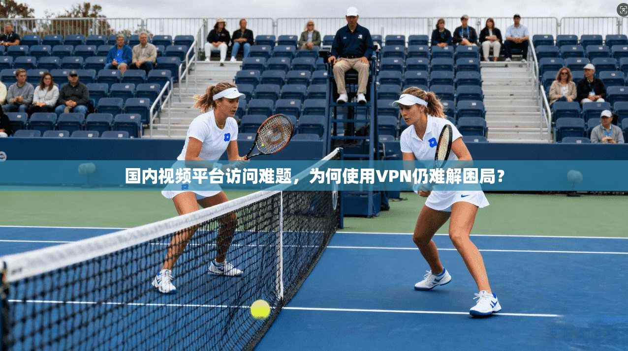 国内视频平台访问难题，为何使用VPN仍难解困局？