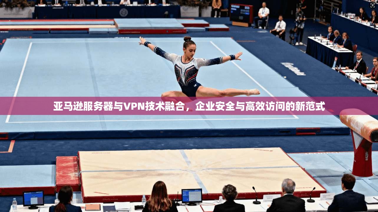 亚马逊服务器与VPN技术融合，企业安全与高效访问的新范式