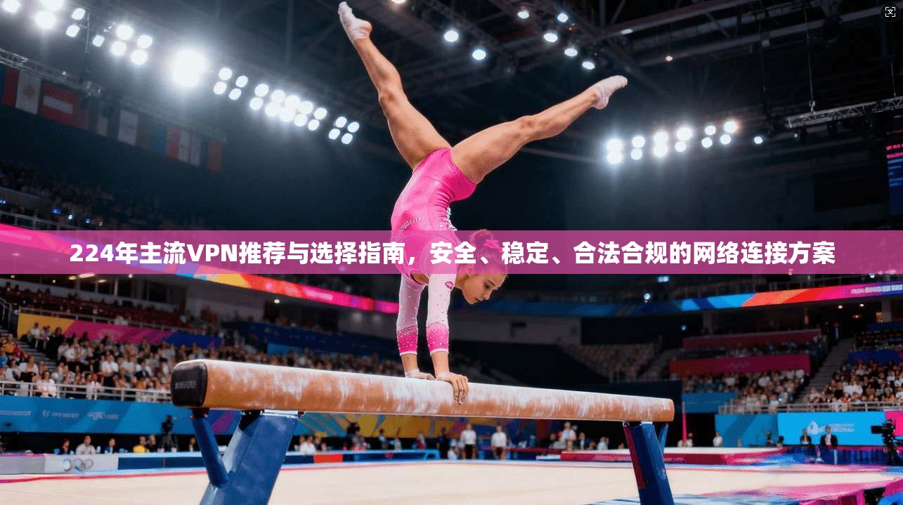 224年主流VPN推荐与选择指南,安全、稳定、合法合规的网络连接方案