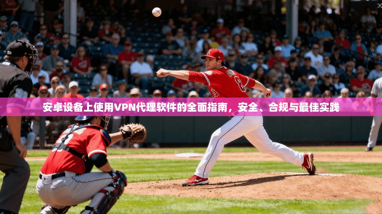 安卓设备上使用VPN代理软件的全面指南，安全、合规与最佳实践