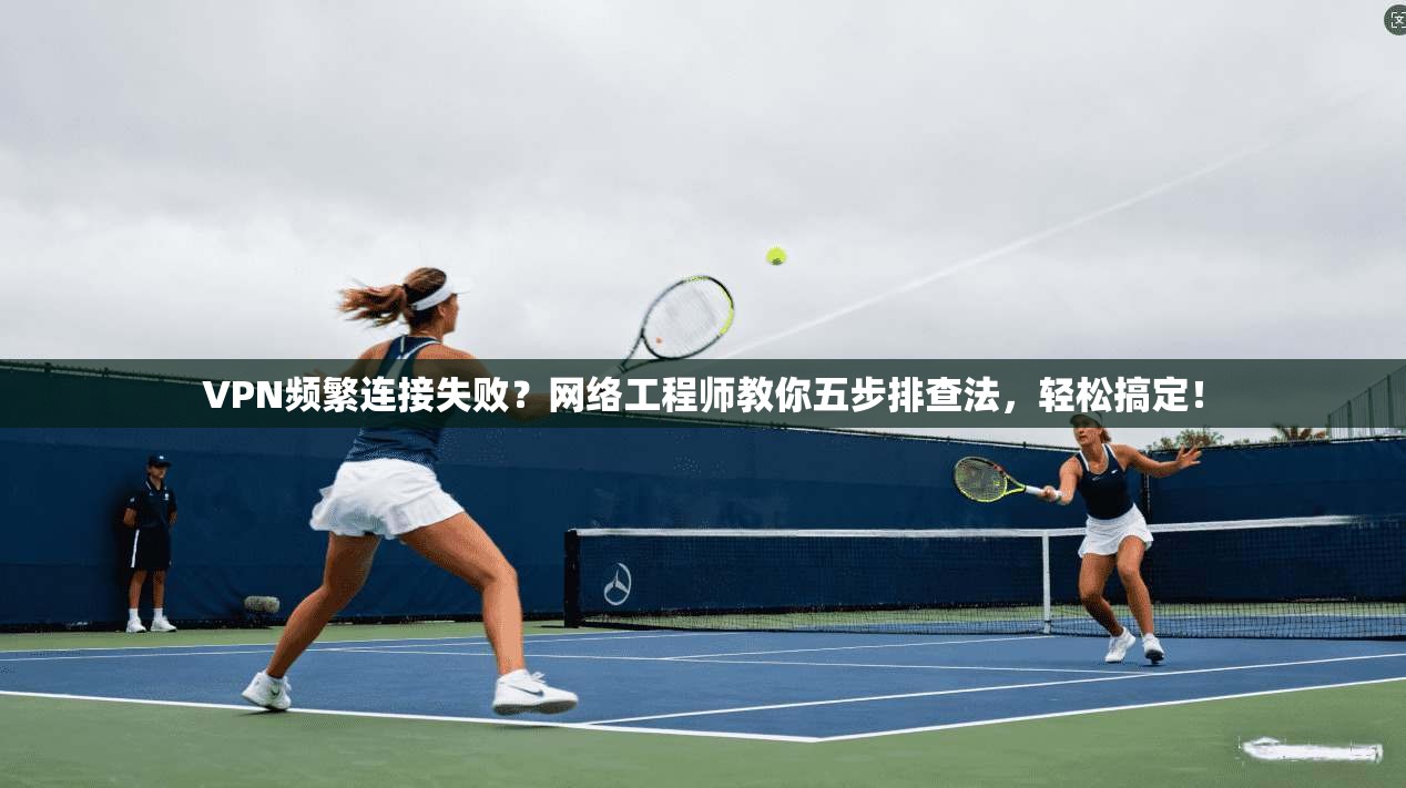 VPN频繁连接失败？网络工程师教你五步排查法，轻松搞定！