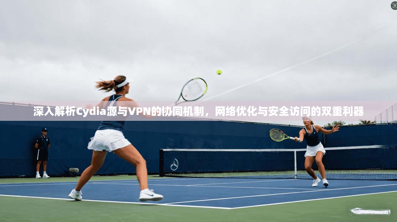 深入解析Cydia源与VPN的协同机制，网络优化与安全访问的双重利器