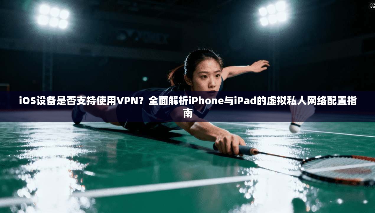 iOS设备是否支持使用VPN？全面解析iPhone与iPad的虚拟私人网络配置指南