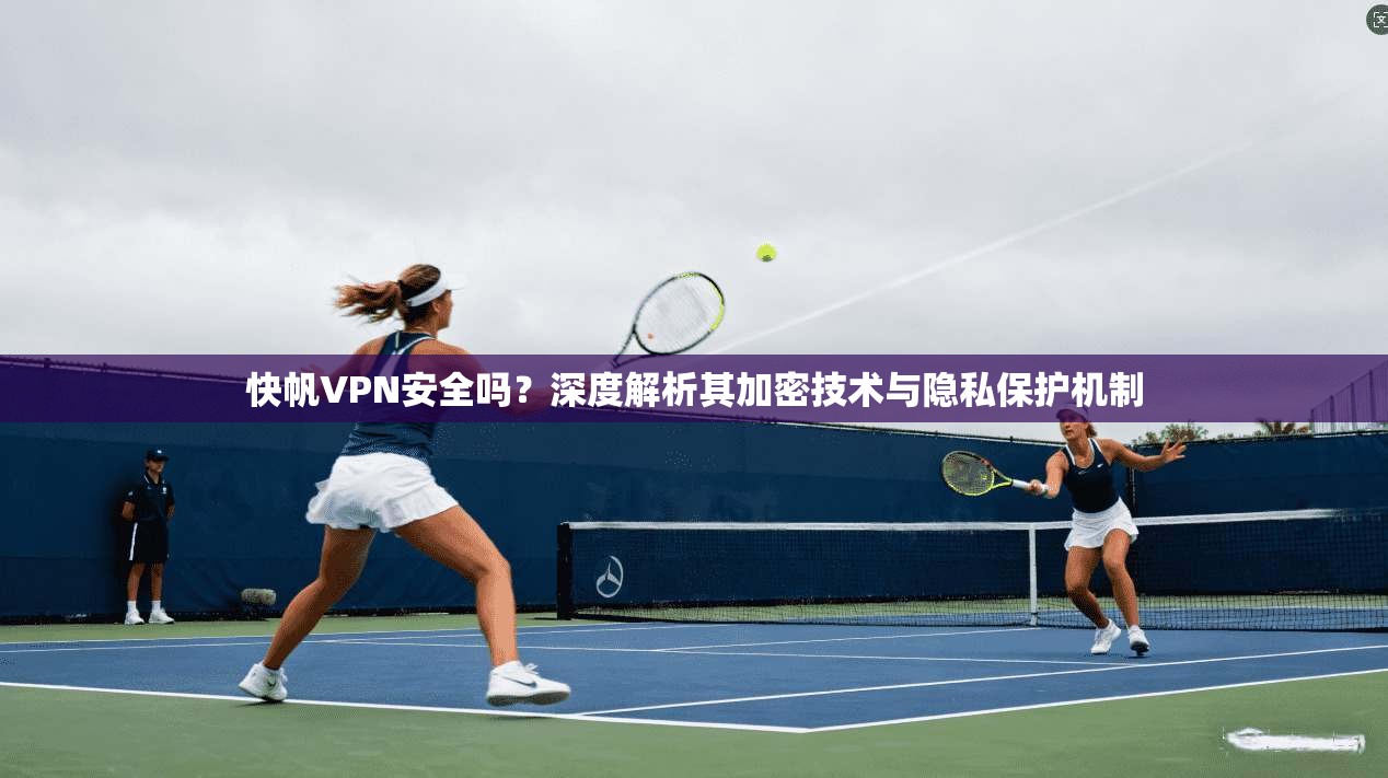 快帆VPN安全吗？深度解析其加密技术与隐私保护机制