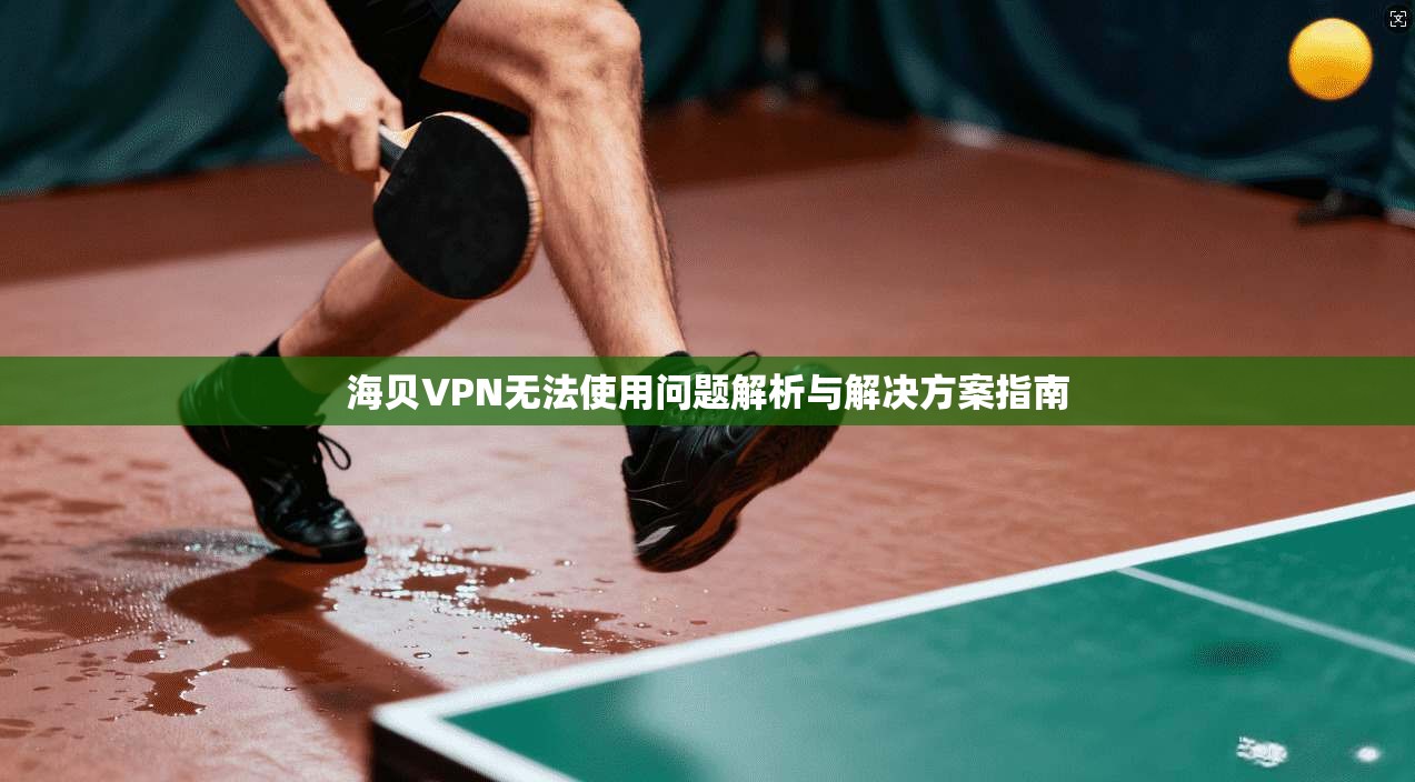 海贝VPN无法使用问题解析与解决方案指南
