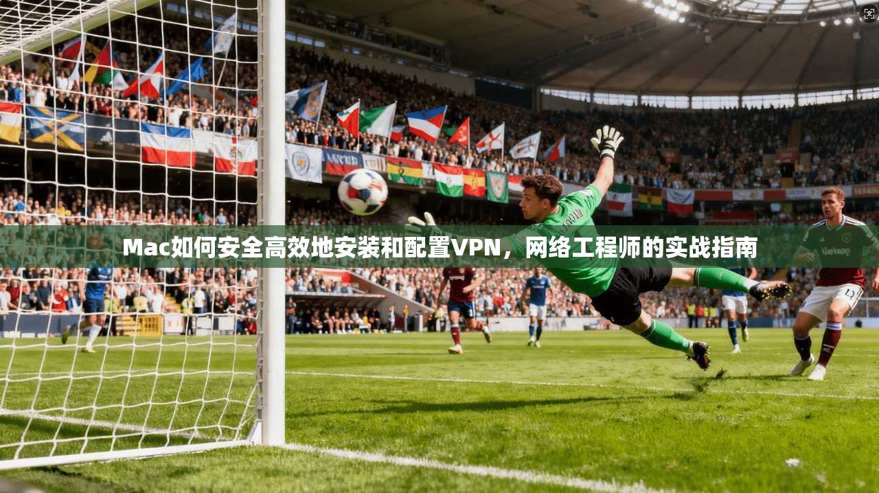 Mac如何安全高效地安装和配置VPN，网络工程师的实战指南