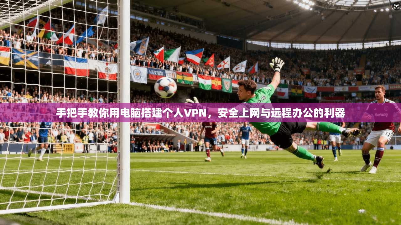 手把手教你用电脑搭建个人VPN，安全上网与远程办公的利器