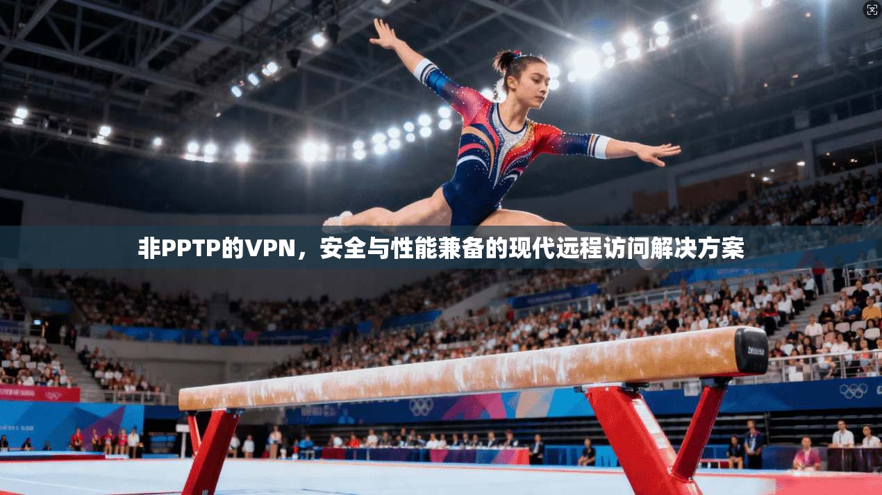 非PPTP的VPN，安全与性能兼备的现代远程访问解决方案