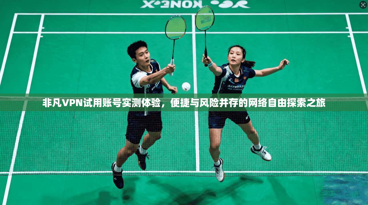 非凡VPN试用账号实测体验，便捷与风险并存的网络自由探索之旅