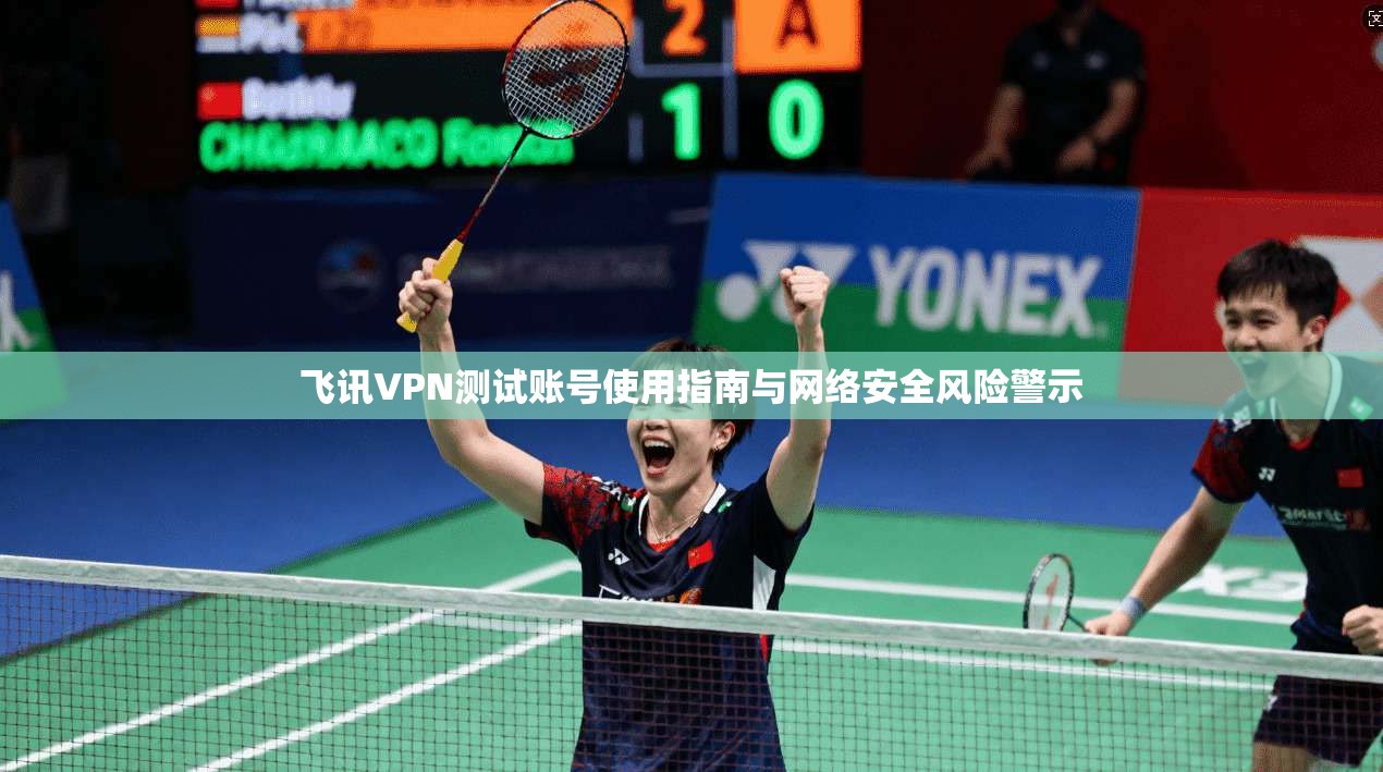 飞讯VPN测试账号使用指南与网络安全风险警示