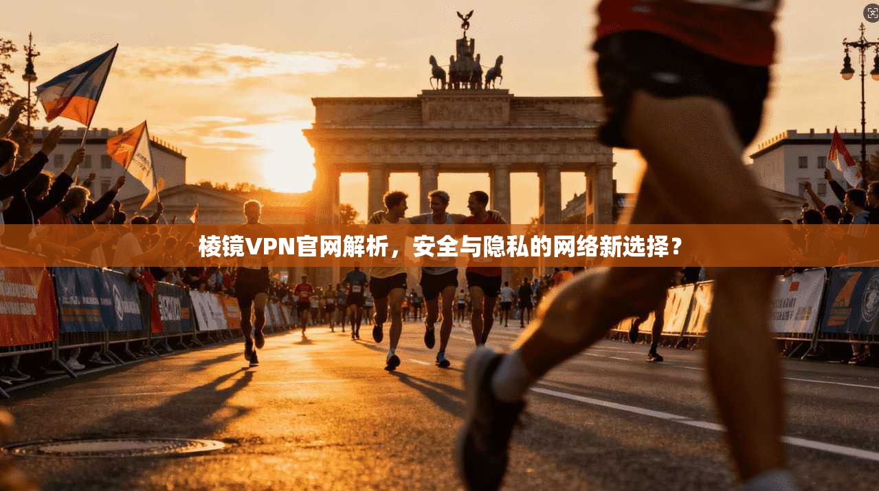 棱镜VPN官网解析，安全与隐私的网络新选择？