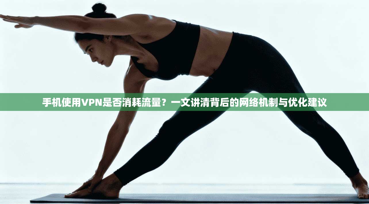 手机使用VPN是否消耗流量？一文讲清背后的网络机制与优化建议
