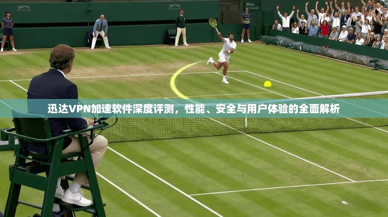 迅达VPN加速软件深度评测，性能、安全与用户体验的全面解析