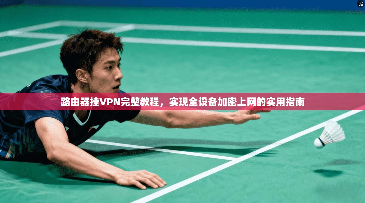 路由器挂VPN完整教程，实现全设备加密上网的实用指南