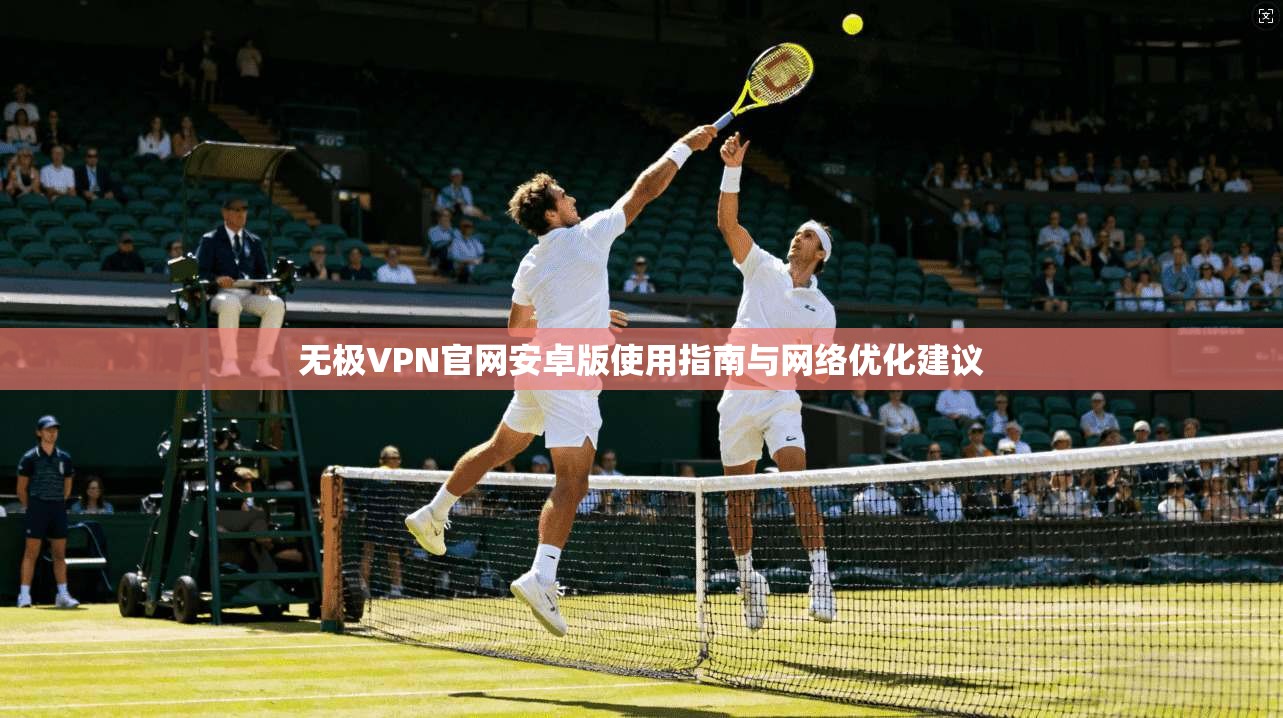 无极VPN官网安卓版使用指南与网络优化建议