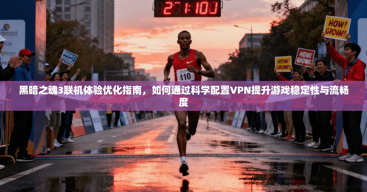 黑暗之魂3联机体验优化指南，如何通过科学配置VPN提升游戏稳定性与流畅度
