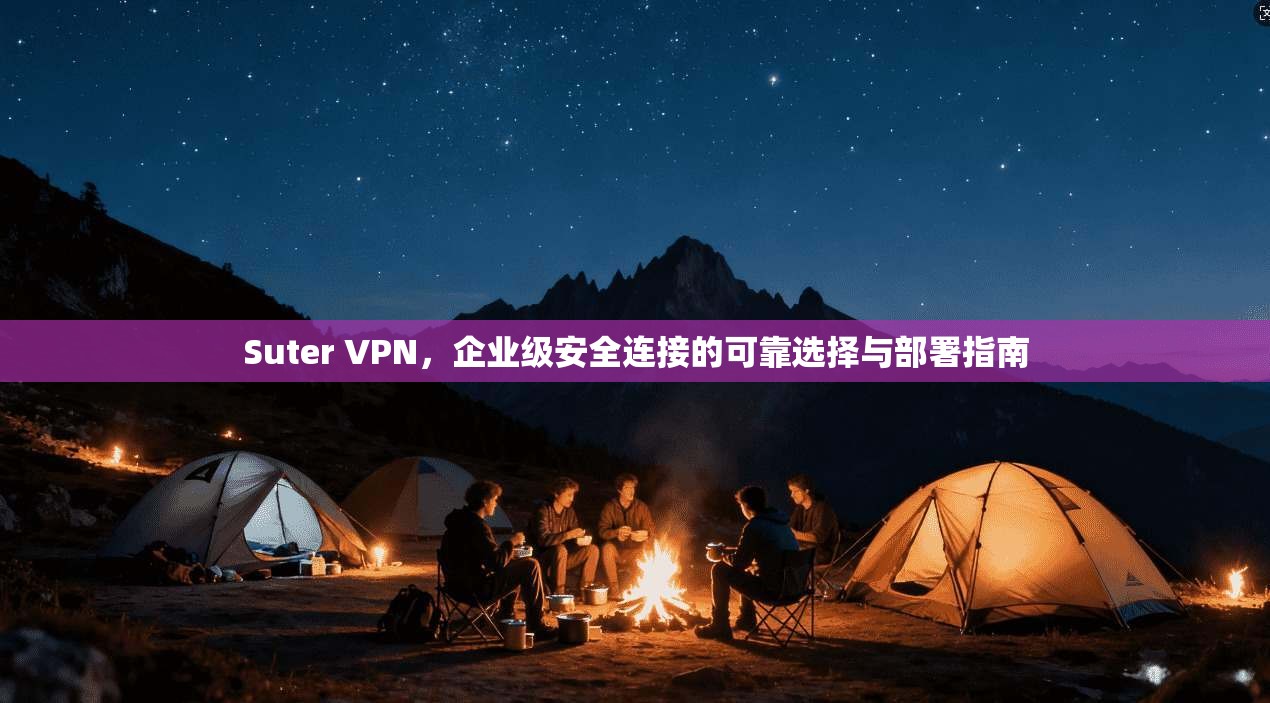 Suter VPN，企业级安全连接的可靠选择与部署指南
