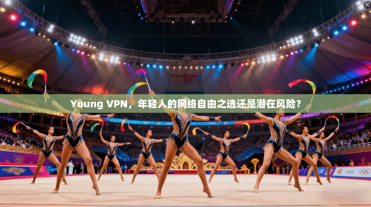 Young VPN，年轻人的网络自由之选还是潜在风险？
